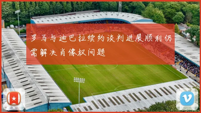 罗马与迪巴拉续约谈判进展顺利仍需解决肖像权问题