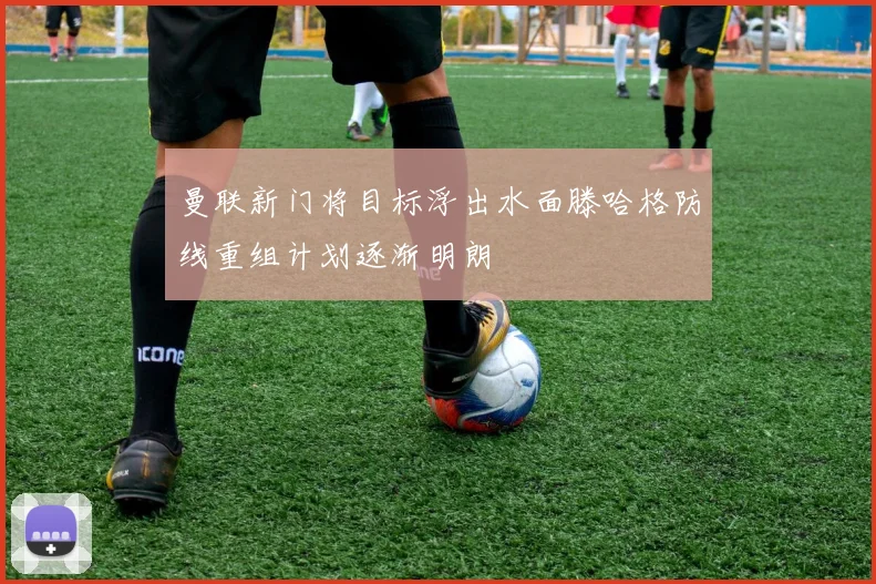 曼联新门将目标浮出水面滕哈格防线重组计划逐渐明朗