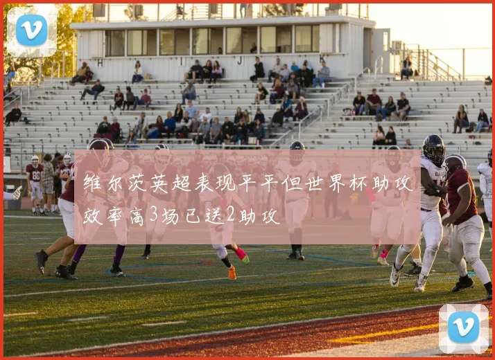 维尔茨英超表现平平但世界杯助攻效率高3场已送2助攻