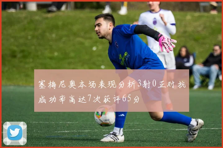 塞梅尼奥本场表现分析3射0正对抗成功率高达7次获评65分
