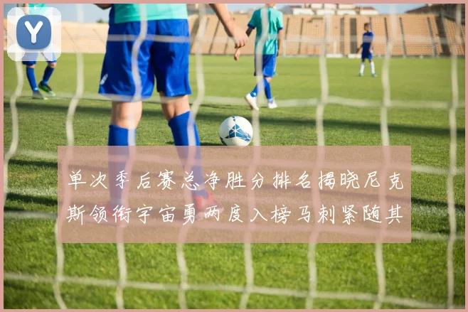 单次季后赛总净胜分排名揭晓尼克斯领衔宇宙勇两度入榜马刺紧随其后