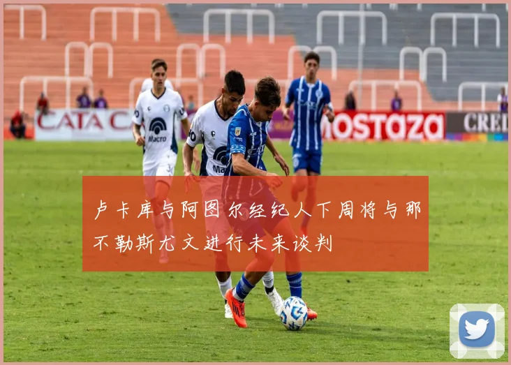 卢卡库与阿图尔经纪人下周将与那不勒斯尤文进行未来谈判