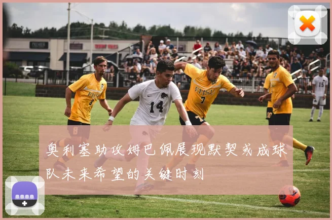 奥利塞助攻姆巴佩展现默契或成球队未来希望的关键时刻