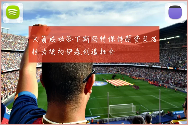 火箭成功签下斯玛特保持薪资灵活性为续约伊森创造机会