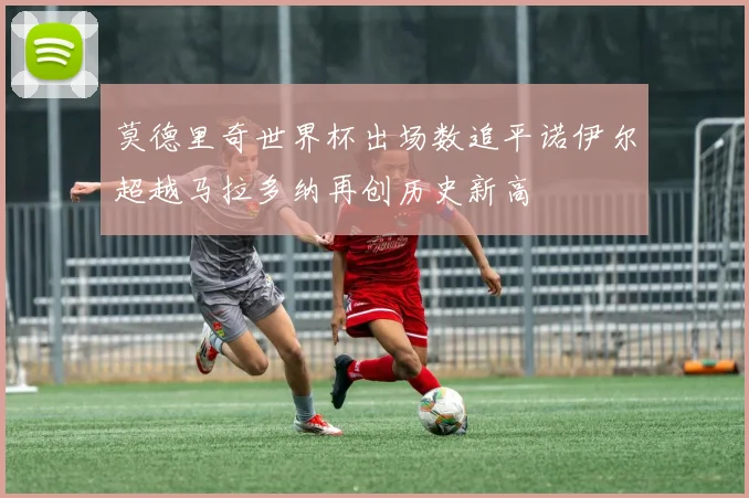 莫德里奇世界杯出场数追平诺伊尔超越马拉多纳再创历史新高