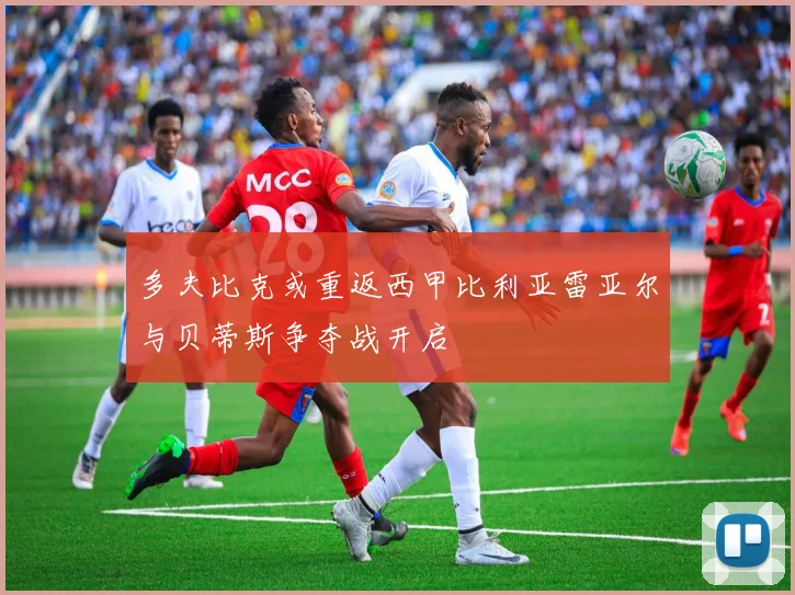 多夫比克或重返西甲比利亚雷亚尔与贝蒂斯争夺战开启