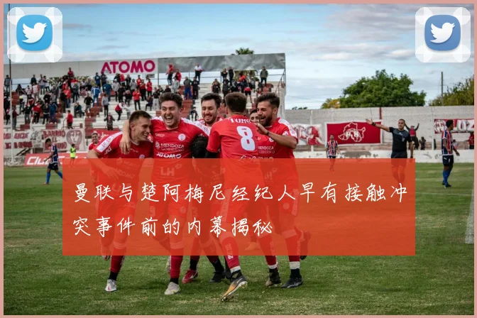 曼联与楚阿梅尼经纪人早有接触冲突事件前的内幕揭秘