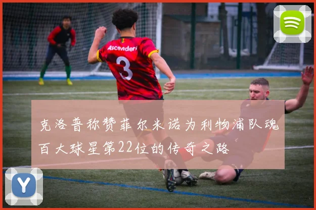 克洛普称赞菲尔米诺为利物浦队魂百大球星第22位的传奇之路