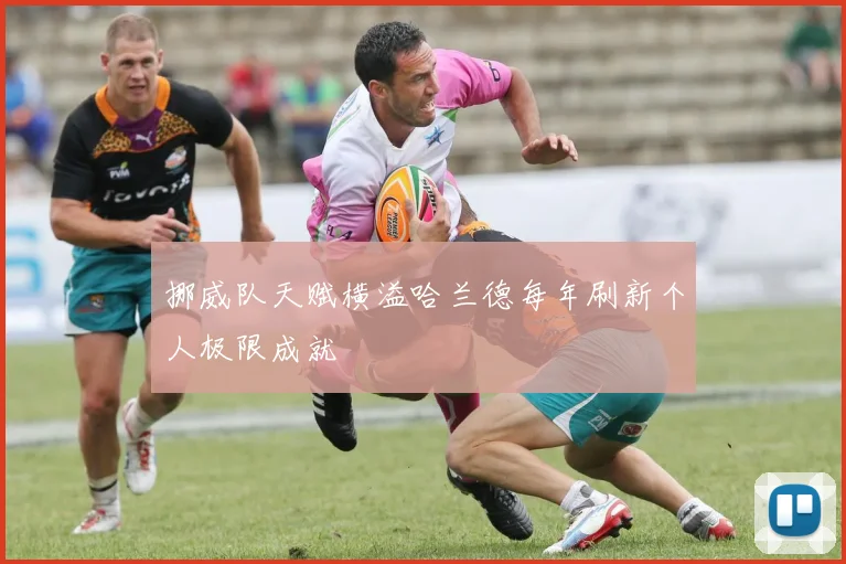 挪威队天赋横溢哈兰德每年刷新个人极限成就
