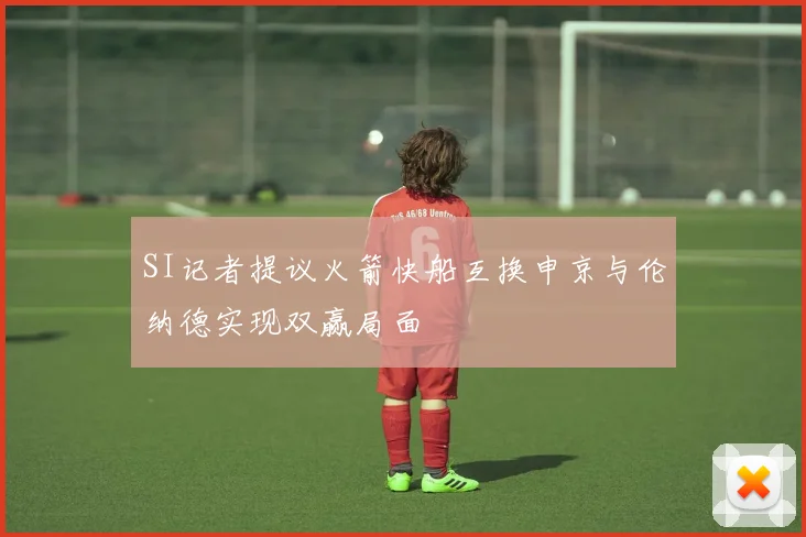 SI记者提议火箭快船互换申京与伦纳德实现双赢局面