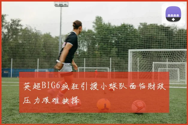 英超BIG6疯狂引援小球队面临财政压力艰难抉择