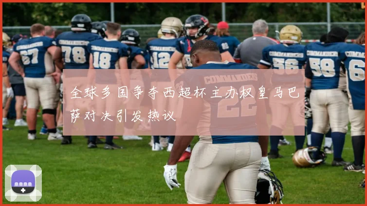 全球多国争夺西超杯主办权皇马巴萨对决引发热议